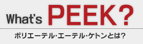 What's PEEK? ポリエーテル・エーテル・ケトンとは？